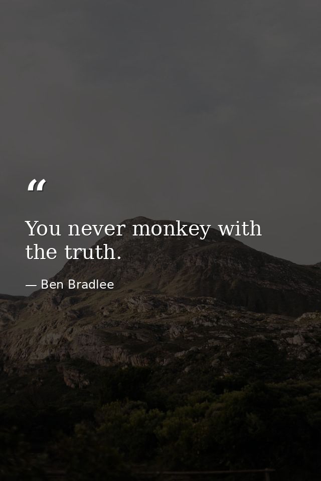 You never monkey with the truth. — Ben Bradlee