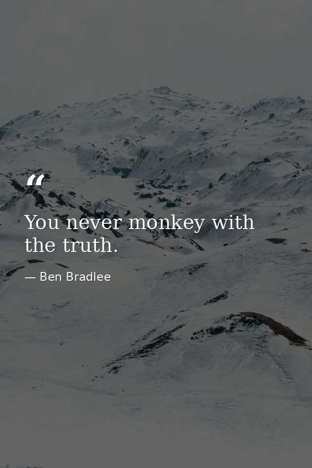 You never monkey with the truth. — Ben Bradlee