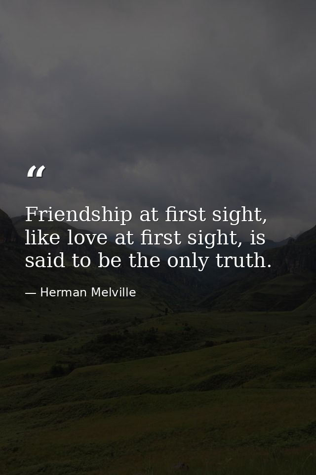 Friendship at first sight, like love at first sight, is said to be the only truth. — Herman Melville