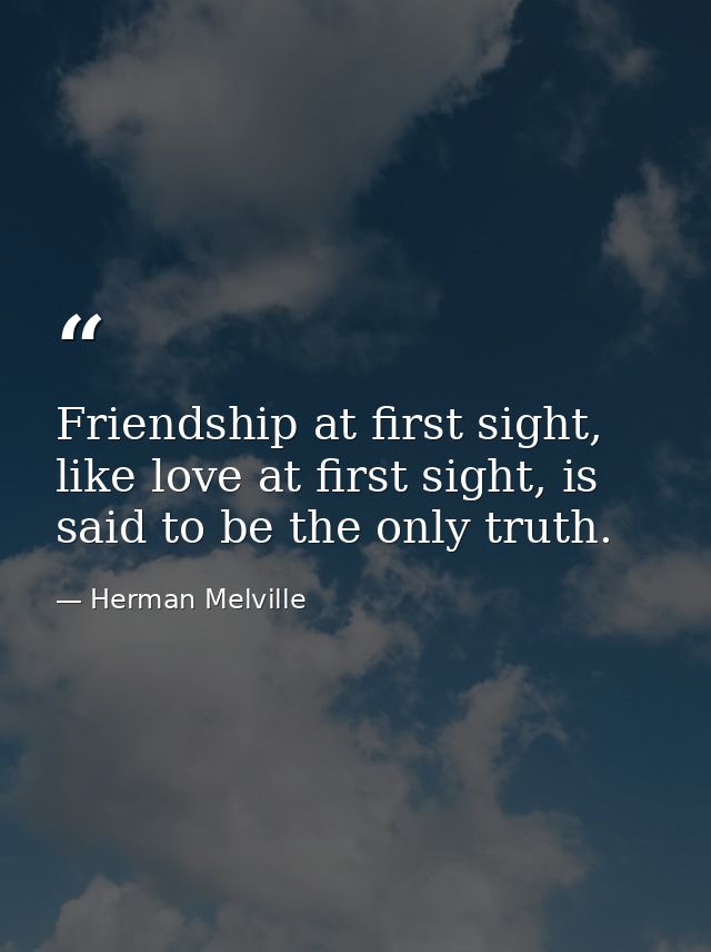 Friendship at first sight, like love at first sight, is said to be the only truth. — Herman Melville
