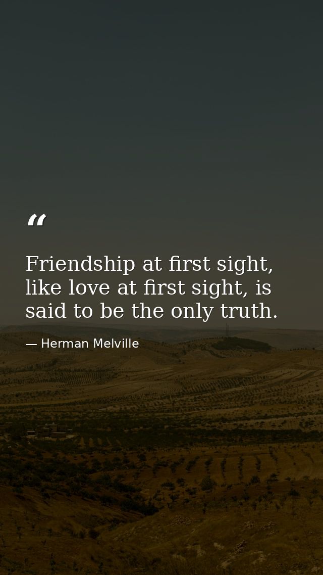 Friendship at first sight, like love at first sight, is said to be the only truth. — Herman Melville