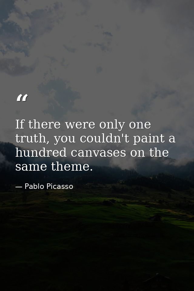 If there were only one truth, you couldn't paint a hundred canvases on the same theme. — Pablo Picasso