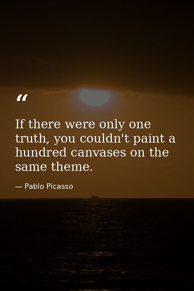 If there were only one truth, you couldn't paint a hundred canvases on the same theme. — Pablo Picasso