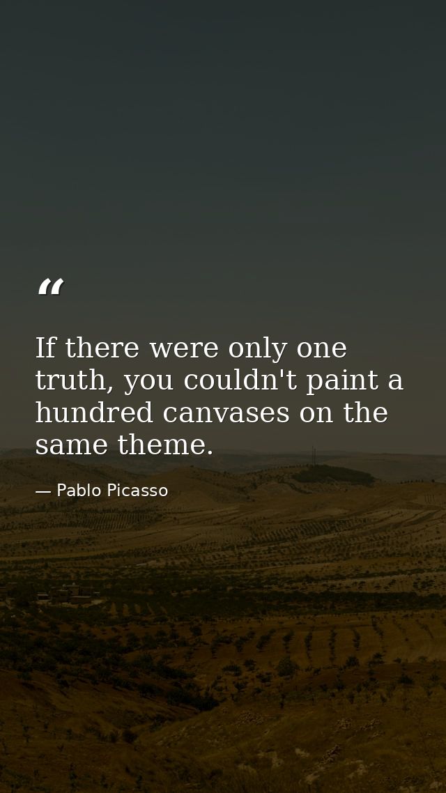 If there were only one truth, you couldn't paint a hundred canvases on the same theme. — Pablo Picasso
