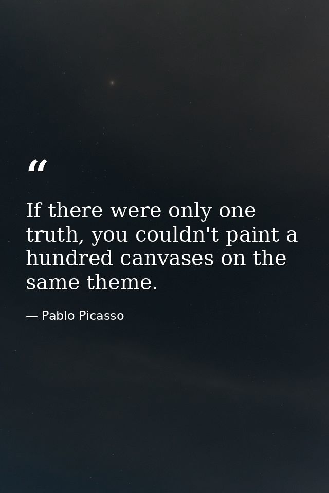 If there were only one truth, you couldn't paint a hundred canvases on the same theme. — Pablo Picasso