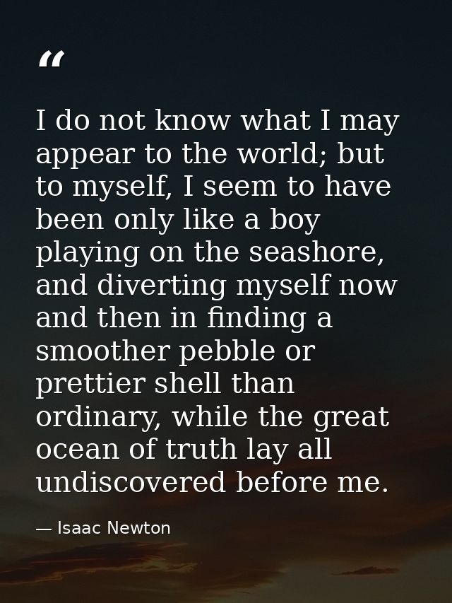 I do not know what I may appear to the world; but to myself, I seem to have been only like a boy playing on the seashore — Isaac Newton