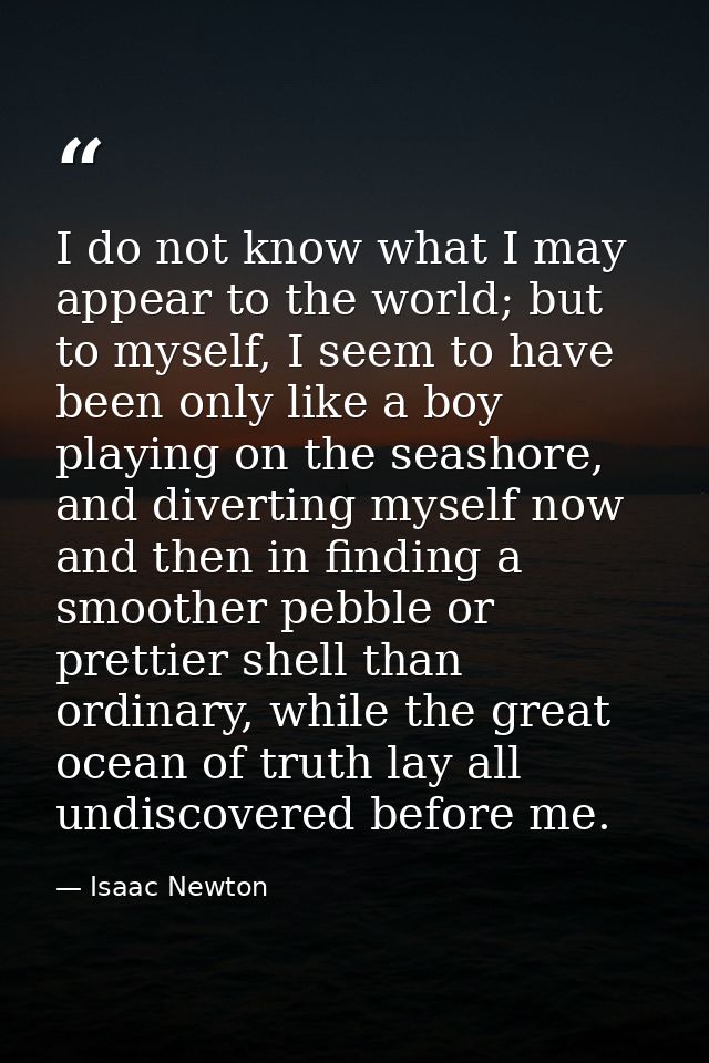 I do not know what I may appear to the world; but to myself, I seem to have been only like a boy playing on the seashore — Isaac Newton