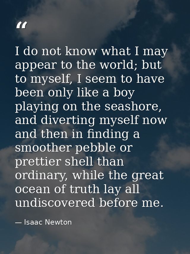 I do not know what I may appear to the world; but to myself, I seem to have been only like a boy playing on the seashore — Isaac Newton