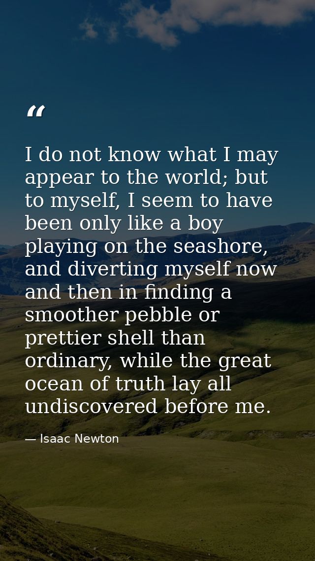 I do not know what I may appear to the world; but to myself, I seem to have been only like a boy playing on the seashore — Isaac Newton