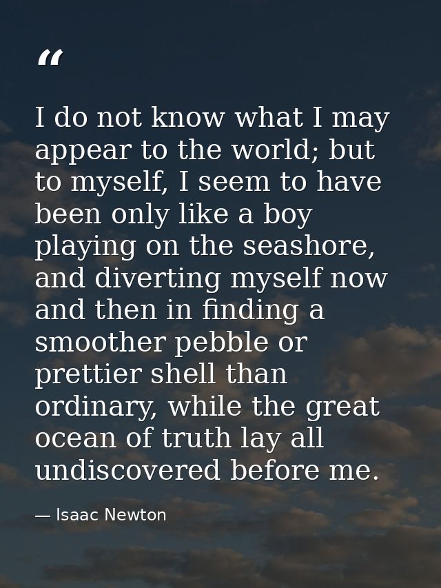 I do not know what I may appear to the world; but to myself, I seem to have been only like a boy playing on the seashore — Isaac Newton