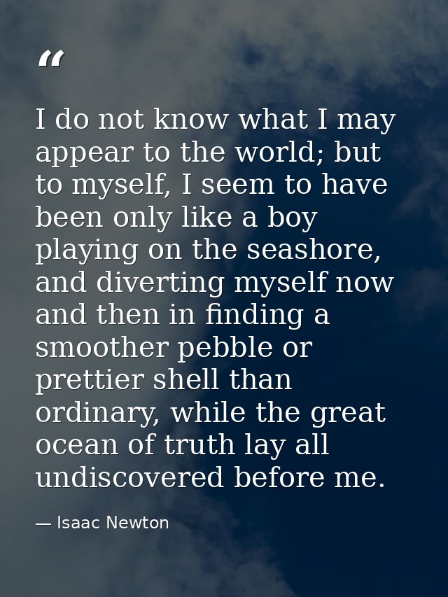 I do not know what I may appear to the world; but to myself, I seem to have been only like a boy playing on the seashore — Isaac Newton
