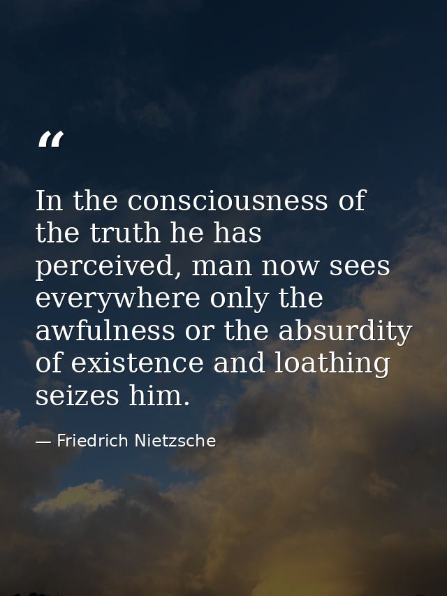 In the consciousness of the truth he has perceived, man now sees everywhere only the awfulness or the absurdity of exist — Friedrich Nietzsche