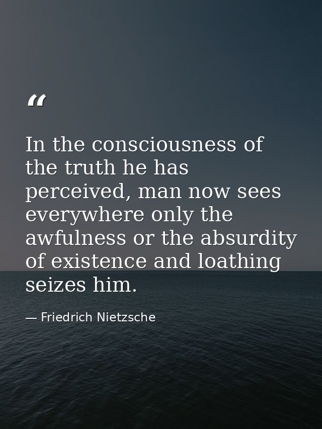 In the consciousness of the truth he has perceived, man now sees everywhere only the awfulness or the absurdity of exist — Friedrich Nietzsche
