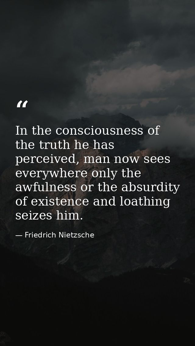 In the consciousness of the truth he has perceived, man now sees everywhere only the awfulness or the absurdity of exist — Friedrich Nietzsche
