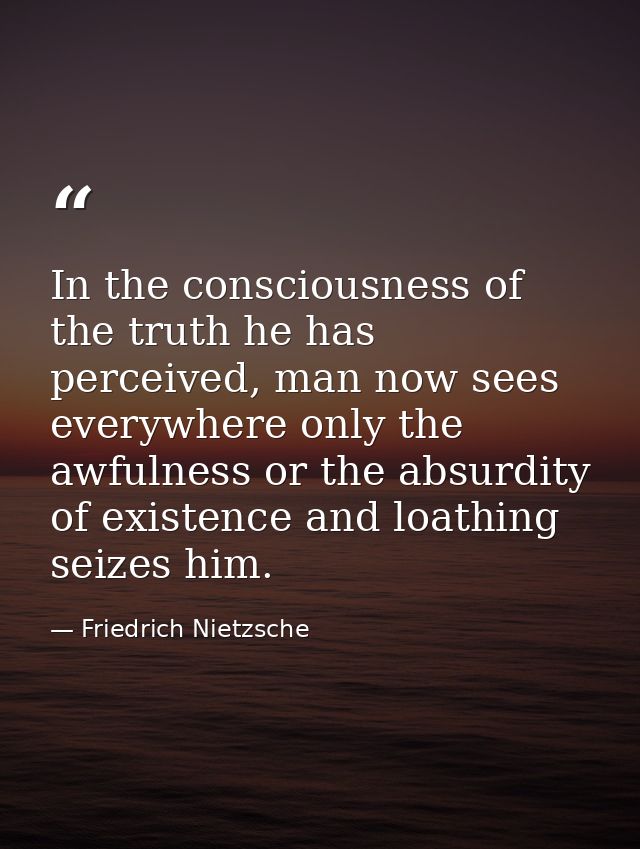 In the consciousness of the truth he has perceived, man now sees everywhere only the awfulness or the absurdity of exist — Friedrich Nietzsche