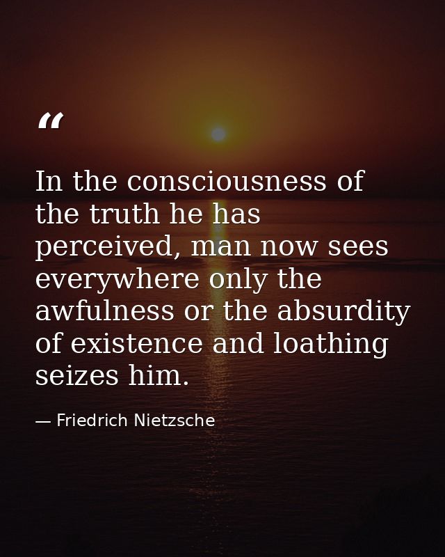 In the consciousness of the truth he has perceived, man now sees everywhere only the awfulness or the absurdity of exist — Friedrich Nietzsche