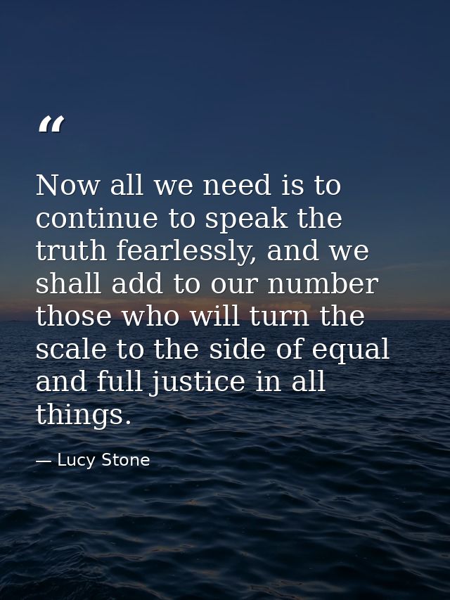 Now all we need is to continue to speak the truth fearlessly, and we shall add to our number those who will turn the sca — Lucy Stone