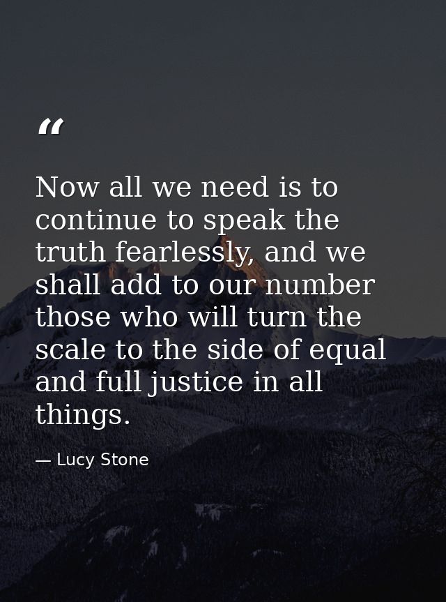Now all we need is to continue to speak the truth fearlessly, and we shall add to our number those who will turn the sca — Lucy Stone