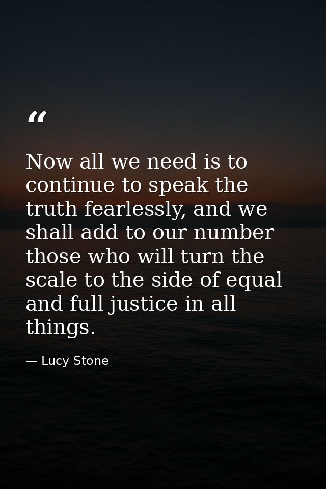 Now all we need is to continue to speak the truth fearlessly, and we shall add to our number those who will turn the sca — Lucy Stone