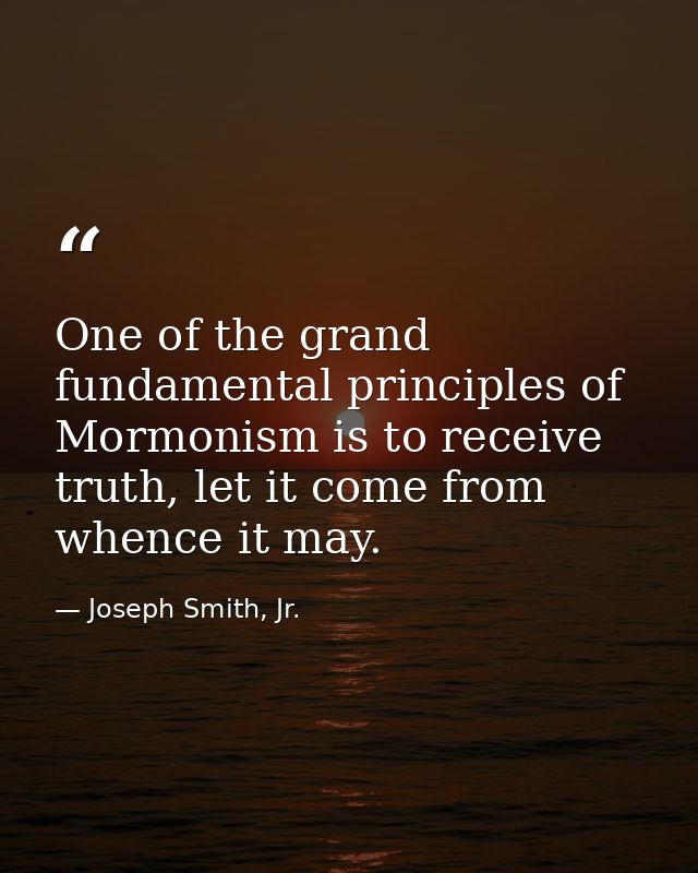 One of the grand fundamental principles of Mormonism is to receive truth, let it come from whence it may. — Joseph Smith, Jr.