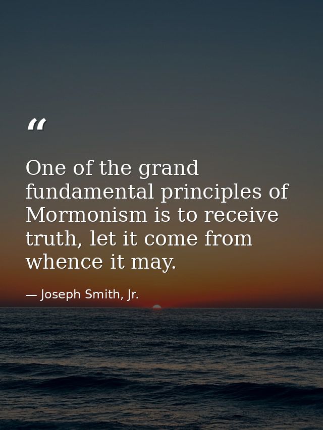 One of the grand fundamental principles of Mormonism is to receive truth, let it come from whence it may. — Joseph Smith, Jr.