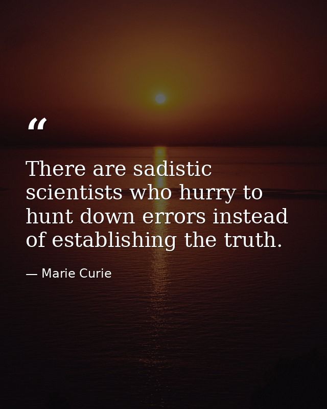 There are sadistic scientists who hurry to hunt down errors instead of establishing the truth. — Marie Curie