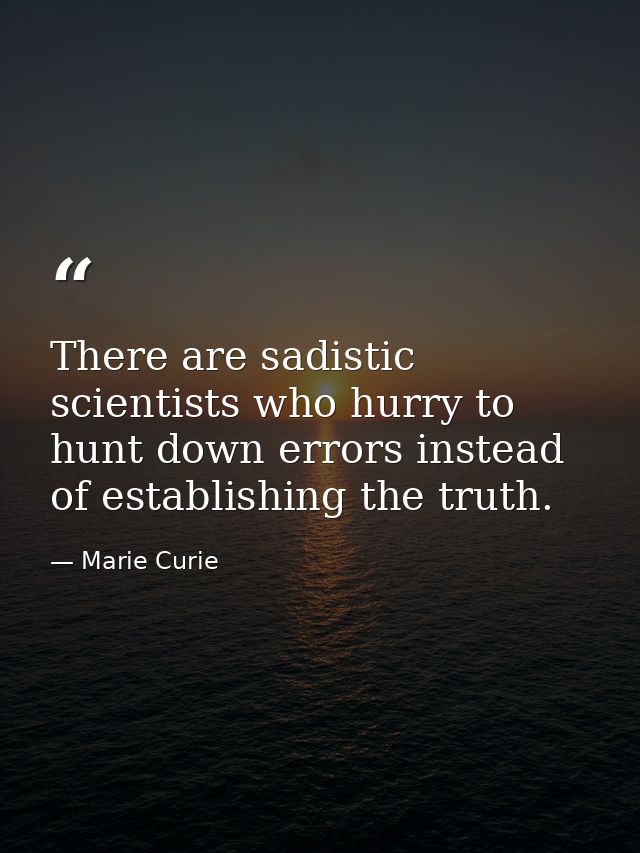 There are sadistic scientists who hurry to hunt down errors instead of establishing the truth. — Marie Curie