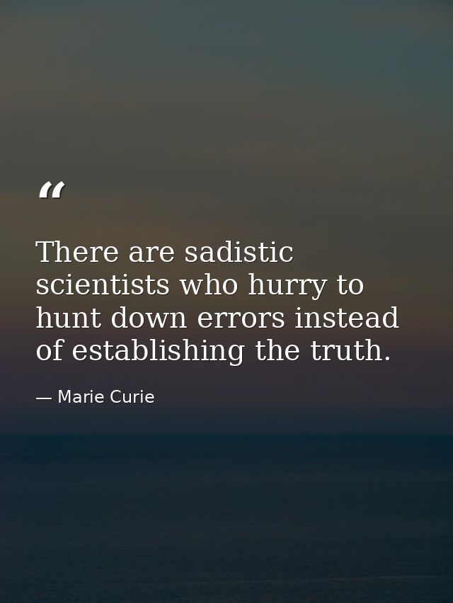 There are sadistic scientists who hurry to hunt down errors instead of establishing the truth. — Marie Curie