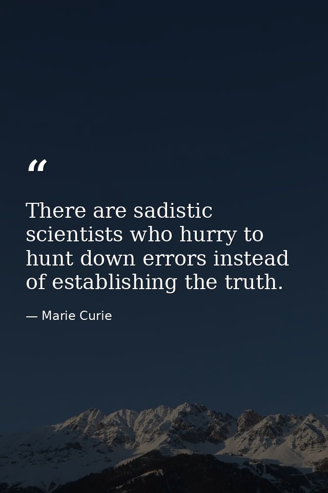 There are sadistic scientists who hurry to hunt down errors instead of establishing the truth. — Marie Curie