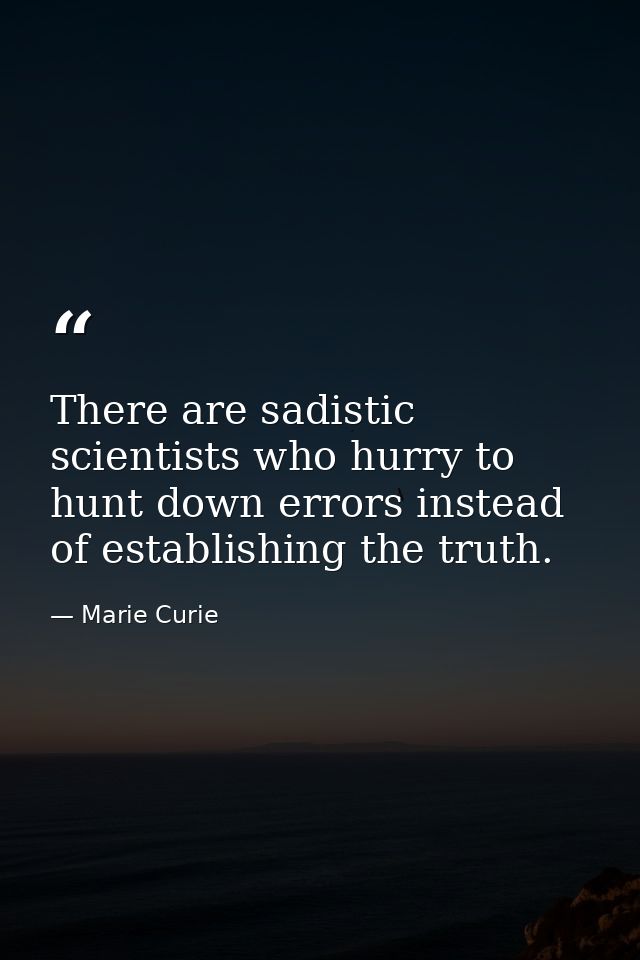 There are sadistic scientists who hurry to hunt down errors instead of establishing the truth. — Marie Curie