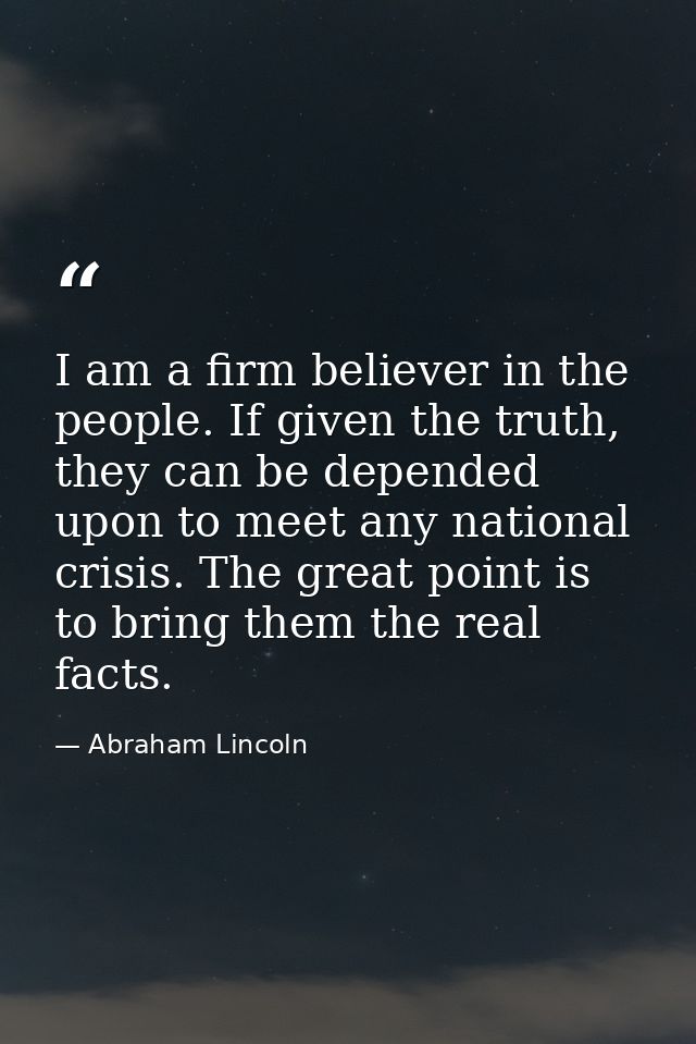 I am a firm believer in the people. If given the truth, they can be depended upon to meet any national crisis. The great — Abraham Lincoln
