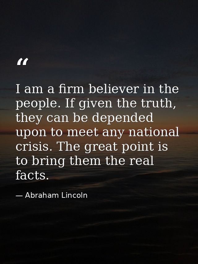 I am a firm believer in the people. If given the truth, they can be depended upon to meet any national crisis. The great — Abraham Lincoln