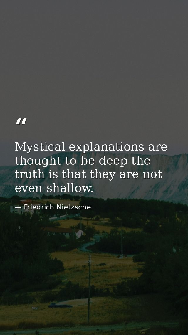Mystical explanations are thought to be deep the truth is that they are not even shallow. — Friedrich Nietzsche