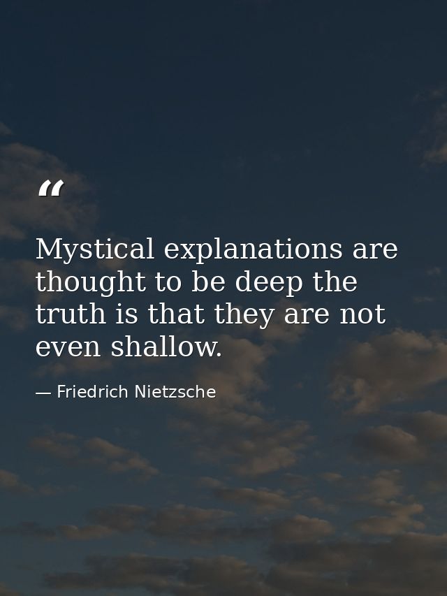 Mystical explanations are thought to be deep the truth is that they are not even shallow. — Friedrich Nietzsche