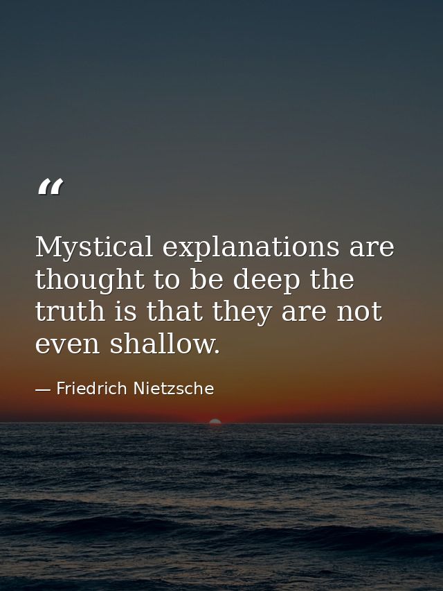 Mystical explanations are thought to be deep the truth is that they are not even shallow. — Friedrich Nietzsche