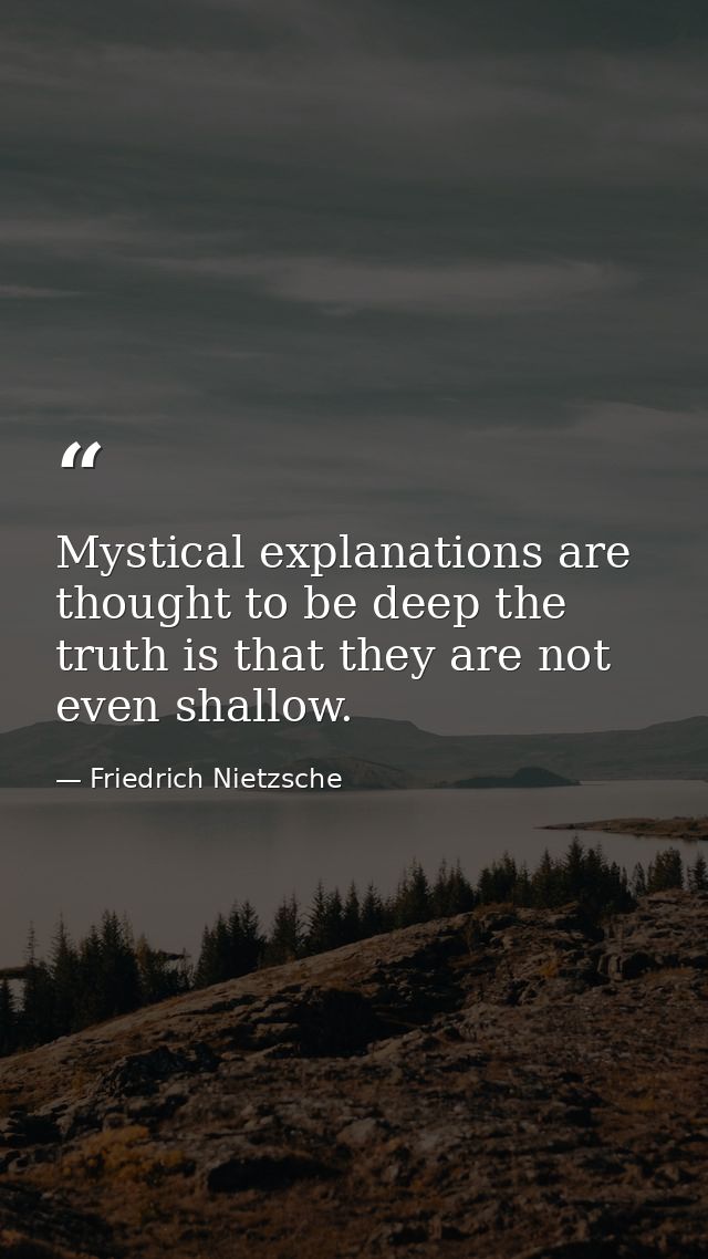 Mystical explanations are thought to be deep the truth is that they are not even shallow. — Friedrich Nietzsche