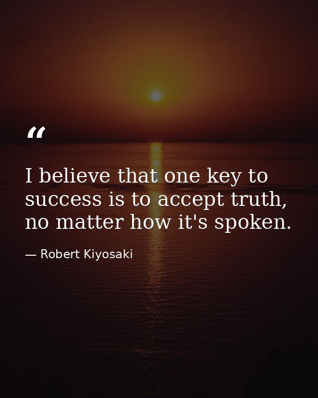 I believe that one key to success is to accept truth, no matter how it's spoken. — Robert Kiyosaki