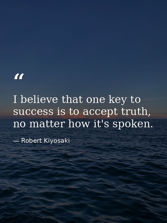 I believe that one key to success is to accept truth, no matter how it's spoken. — Robert Kiyosaki