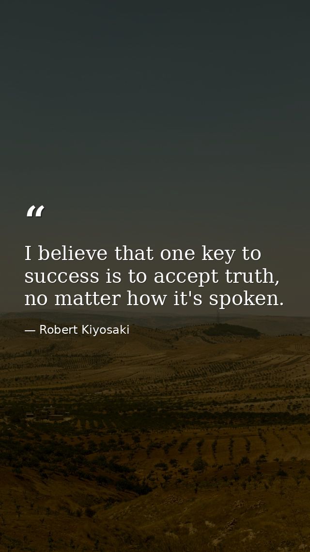 I believe that one key to success is to accept truth, no matter how it's spoken. — Robert Kiyosaki