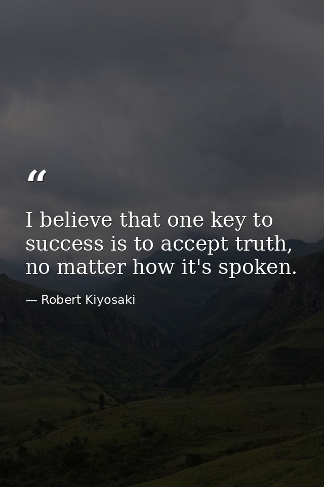 I believe that one key to success is to accept truth, no matter how it's spoken. — Robert Kiyosaki