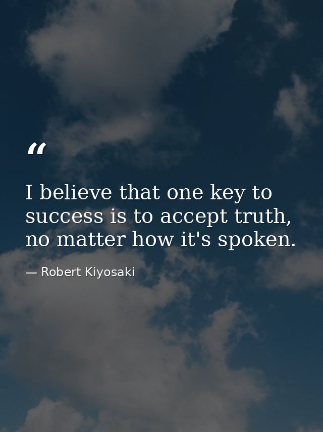 I believe that one key to success is to accept truth, no matter how it's spoken. — Robert Kiyosaki