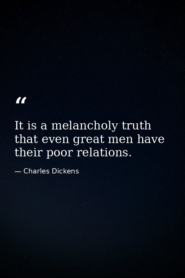 It is a melancholy truth that even great men have their poor relations. — Charles Dickens