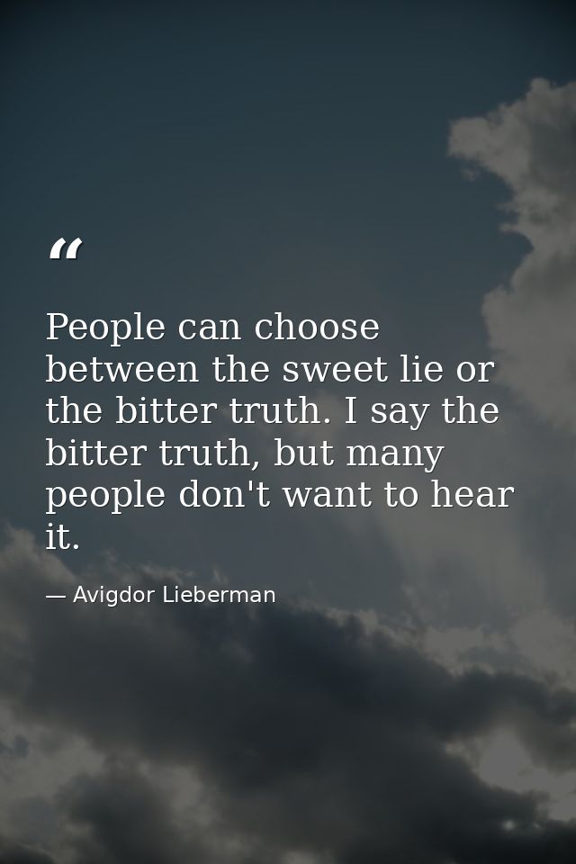 People can choose between the sweet lie or the bitter truth. I say the bitter truth, but many people don't want to hear  — Avigdor Lieberman