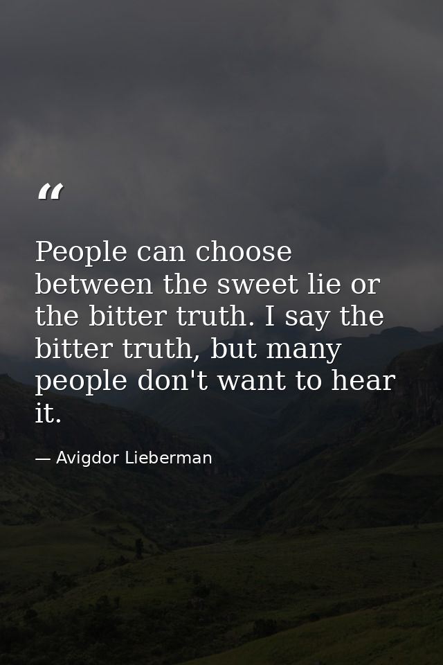 People can choose between the sweet lie or the bitter truth. I say the bitter truth, but many people don't want to hear  — Avigdor Lieberman