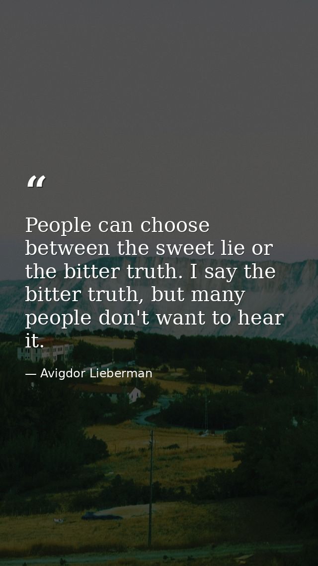People can choose between the sweet lie or the bitter truth. I say the bitter truth, but many people don't want to hear  — Avigdor Lieberman