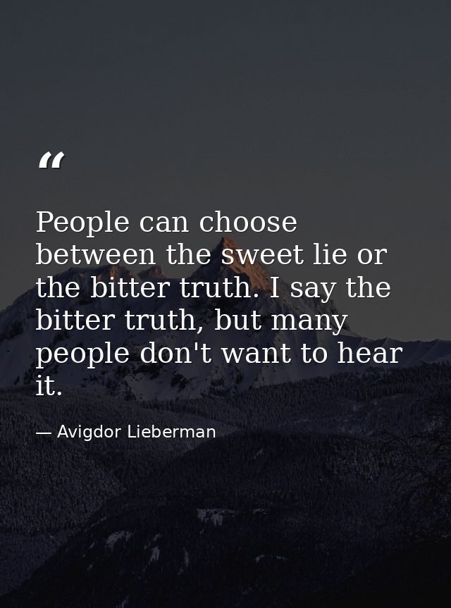 People can choose between the sweet lie or the bitter truth. I say the bitter truth, but many people don't want to hear  — Avigdor Lieberman