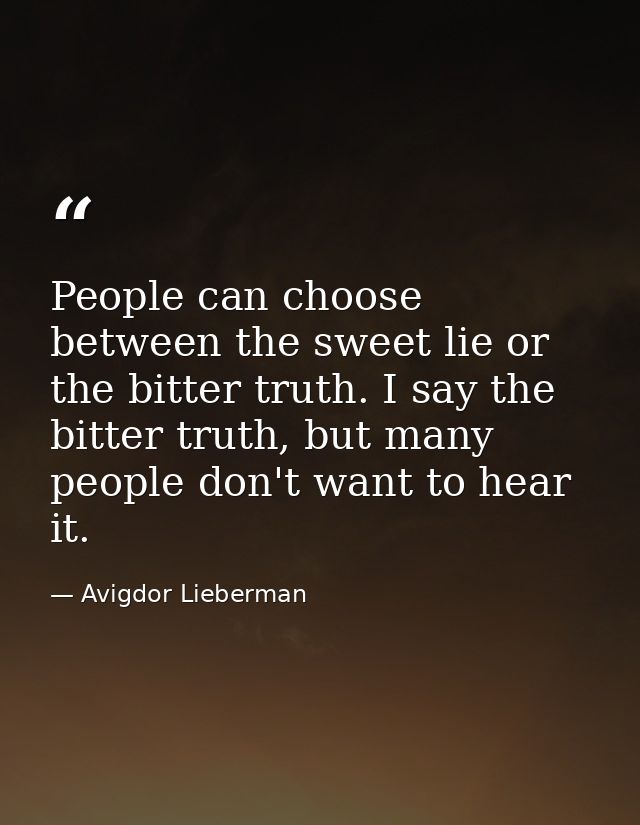 People can choose between the sweet lie or the bitter truth. I say the bitter truth, but many people don't want to hear  — Avigdor Lieberman