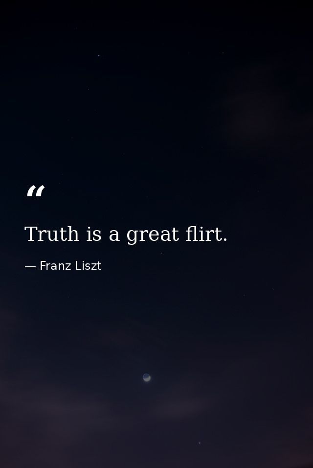 Truth is a great flirt. — Franz Liszt