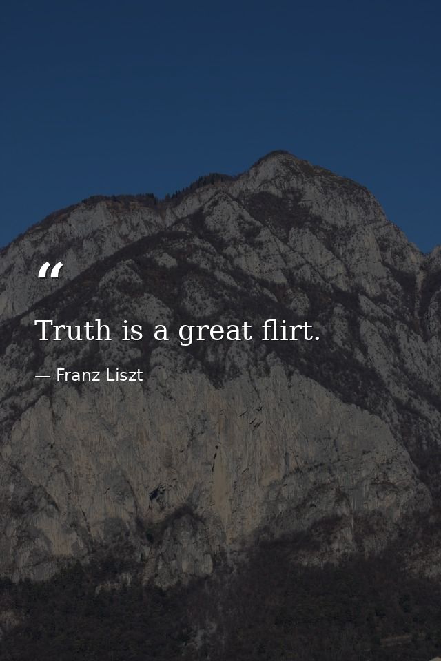 Truth is a great flirt. — Franz Liszt