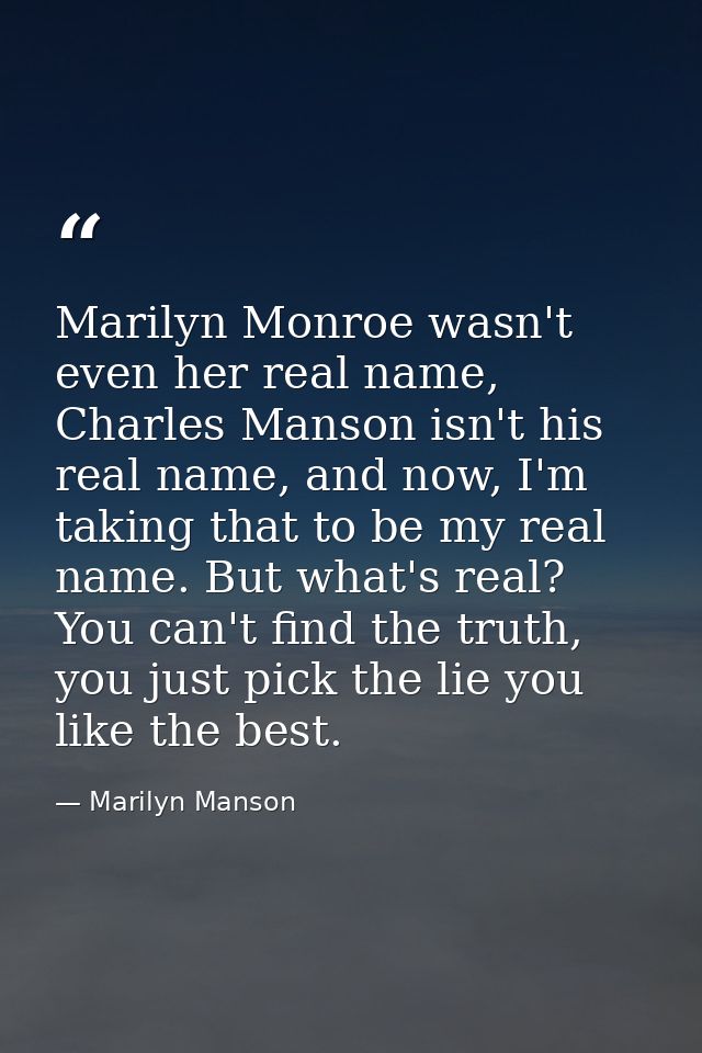Marilyn Monroe wasn't even her real name, Charles Manson isn't his real name, and now, I'm taking that to be my real nam — Marilyn Manson
